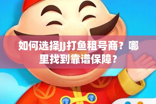 如何选择JJ打鱼租号商？哪里找到靠谱保障？