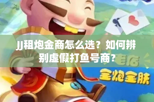 JJ租炮金商怎么选？如何辨别虚假打鱼号商？